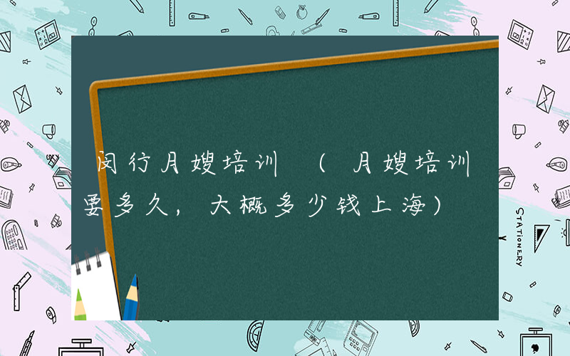 闵行月嫂培训 (月嫂培训要多久,大概多少钱上海)